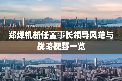 鄭煤機新任董事長領導風范與戰(zhàn)略視野一覽
