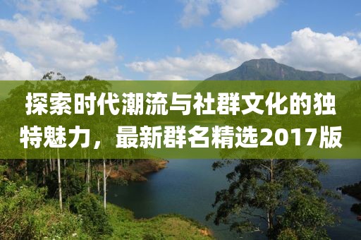 探索時(shí)代潮流與社群文化的獨(dú)特魅力，最新群名精選2017版