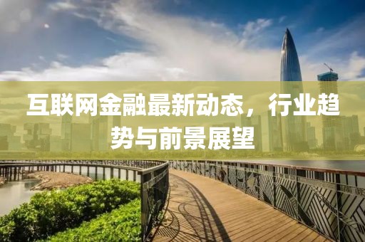 互聯(lián)網(wǎng)金融最新動態(tài)，行業(yè)趨勢與前景展望