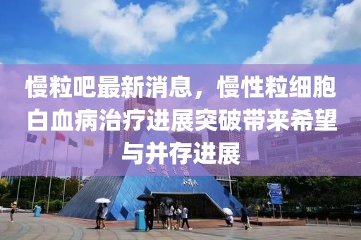 慢粒吧最新消息，慢性粒細胞白血病治療進展突破帶來希望與并存進展