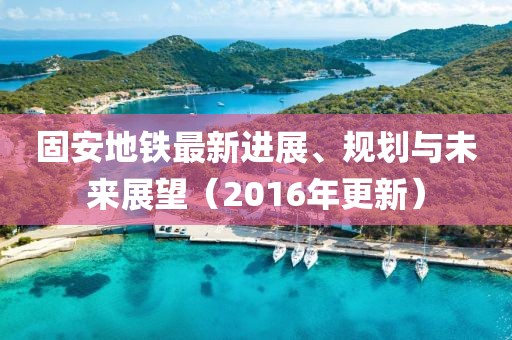 固安地鐵最新進(jìn)展、規(guī)劃與未來展望（2016年更新）