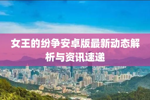 女王的紛爭(zhēng)安卓版最新動(dòng)態(tài)解析與資訊速遞