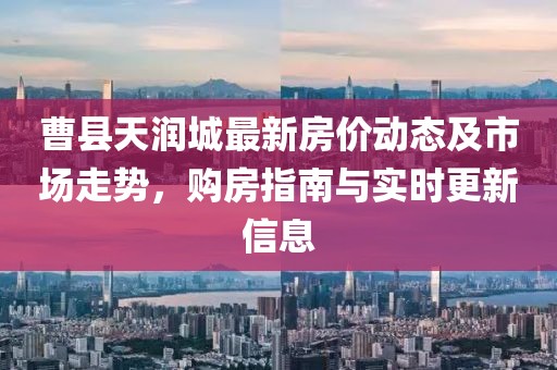 曹縣天潤城最新房價(jià)動態(tài)及市場走勢，購房指南與實(shí)時(shí)更新信息