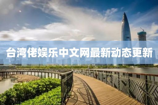 臺(tái)灣佬娛樂(lè)中文網(wǎng)最新動(dòng)態(tài)更新
