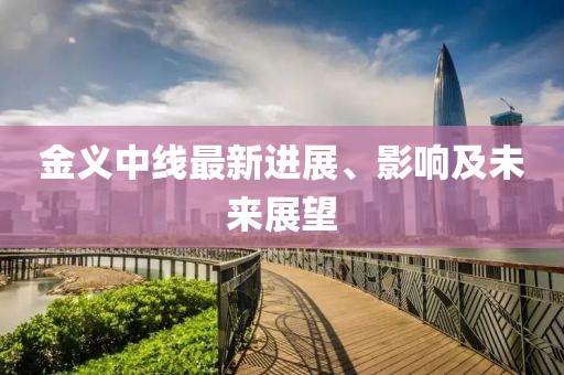金義中線最新進展、影響及未來展望