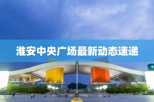 淮安中央廣場最新動態(tài)速遞