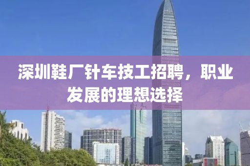 深圳鞋廠針車技工招聘，職業(yè)發(fā)展的理想選擇