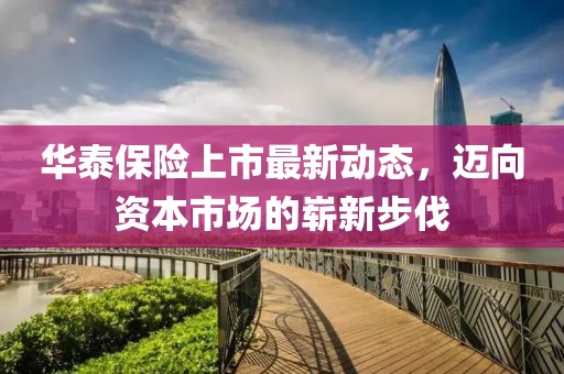 華泰保險(xiǎn)上市最新動(dòng)態(tài)，邁向資本市場(chǎng)的嶄新步伐