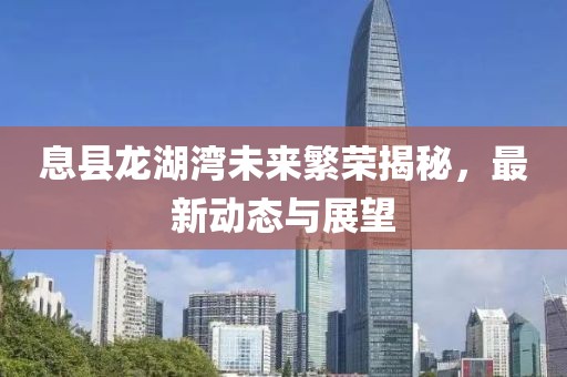 息縣龍湖灣未來繁榮揭秘，最新動態(tài)與展望