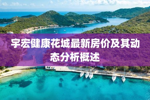 宇宏健康花城最新房價及其動態(tài)分析概述