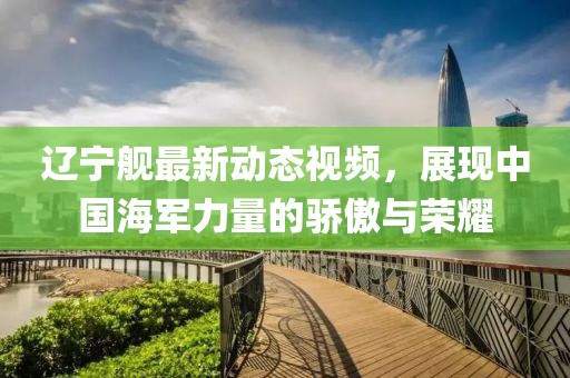 遼寧艦最新動態(tài)視頻，展現(xiàn)中國海軍力量的驕傲與榮耀