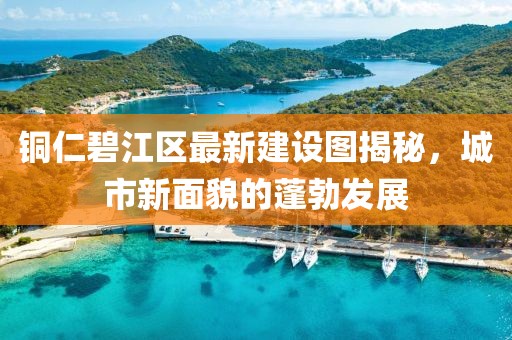 銅仁碧江區(qū)最新建設(shè)圖揭秘，城市新面貌的蓬勃發(fā)展