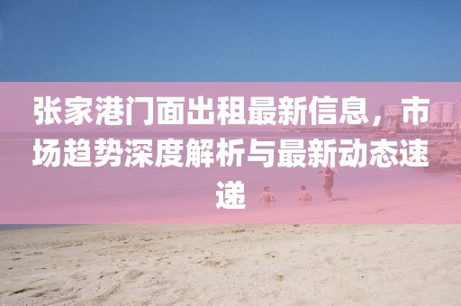 張家港門面出租最新信息，市場趨勢深度解析與最新動態(tài)速遞