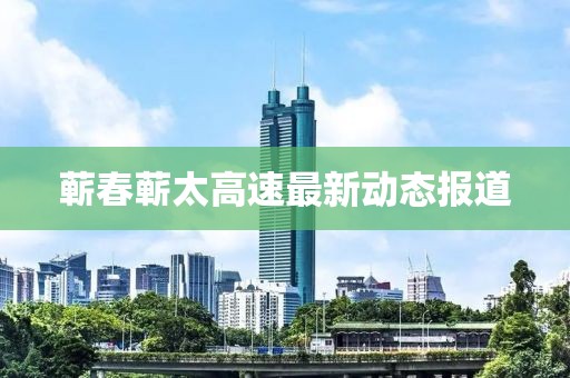 蘄春蘄太高速最新動態(tài)報道
