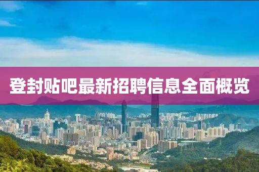 登封貼吧最新招聘信息全面概覽