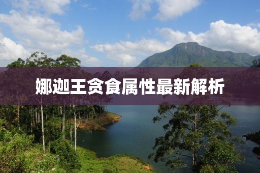 娜迦王貪食屬性最新解析