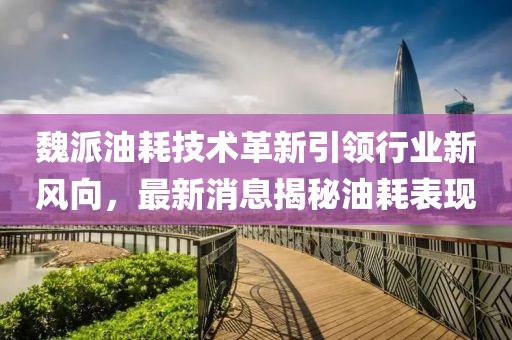 魏派油耗技術(shù)革新引領(lǐng)行業(yè)新風(fēng)向，最新消息揭秘油耗表現(xiàn)