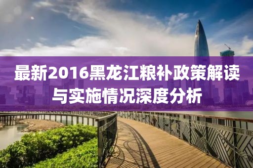 最新2016黑龍江糧補政策解讀與實施情況深度分析