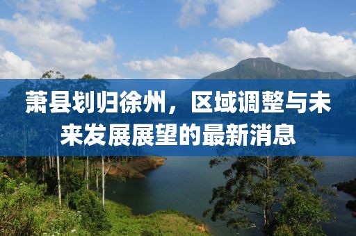 蕭縣劃歸徐州，區(qū)域調(diào)整與未來發(fā)展展望的最新消息