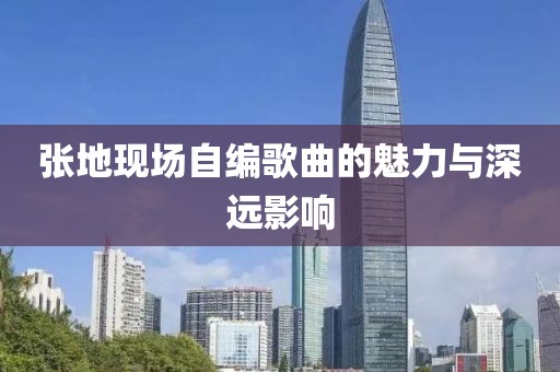 張地現(xiàn)場自編歌曲的魅力與深遠(yuǎn)影響