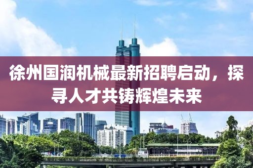 徐州國潤機械最新招聘啟動，探尋人才共鑄輝煌未來