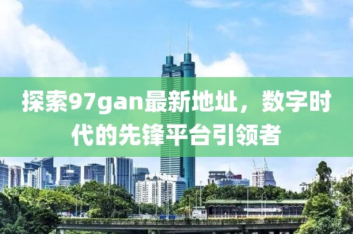 探索97gan最新地址，數(shù)字時(shí)代的先鋒平臺(tái)引領(lǐng)者