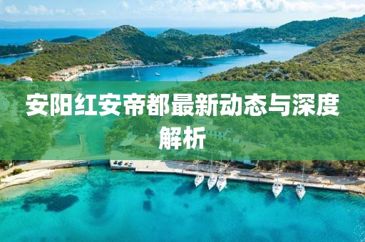 安陽紅安帝都最新動(dòng)態(tài)與深度解析