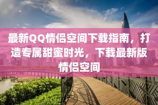 最新QQ情侶空間下載指南，打造專屬甜蜜時(shí)光，下載最新版情侶空間