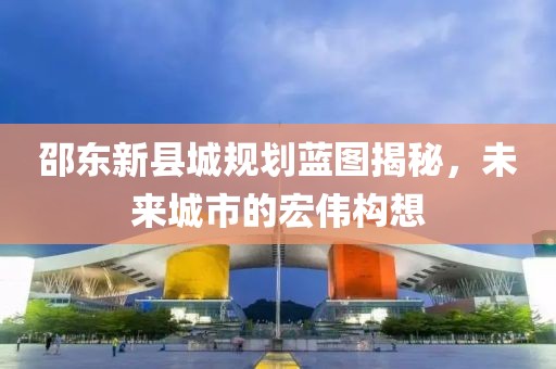 邵東新縣城規(guī)劃藍圖揭秘，未來城市的宏偉構(gòu)想