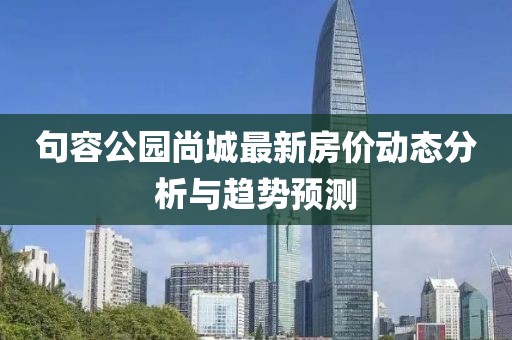 句容公園尚城最新房價動態(tài)分析與趨勢預(yù)測