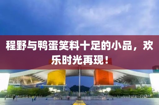 程野與鴨蛋笑料十足的小品，歡樂時光再現(xiàn)！
