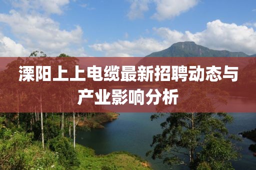 溧陽上上電纜最新招聘動態(tài)與產業(yè)影響分析
