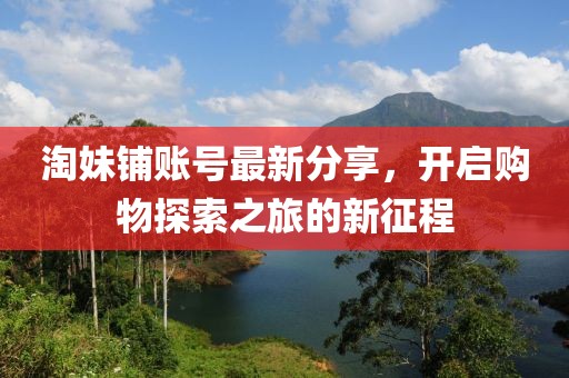 淘妹鋪賬號最新分享，開啟購物探索之旅的新征程