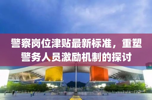 警察崗位津貼最新標(biāo)準(zhǔn)，重塑警務(wù)人員激勵機(jī)制的探討