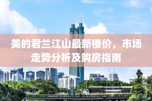 美的君蘭江山最新樓價，市場走勢分析及購房指南
