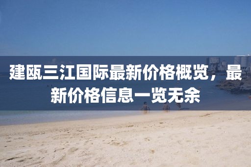 建甌三江國際最新價格概覽，最新價格信息一覽無余