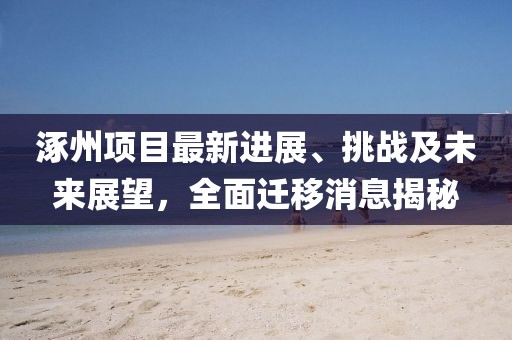 涿州項(xiàng)目最新進(jìn)展、挑戰(zhàn)及未來(lái)展望，全面遷移消息揭秘