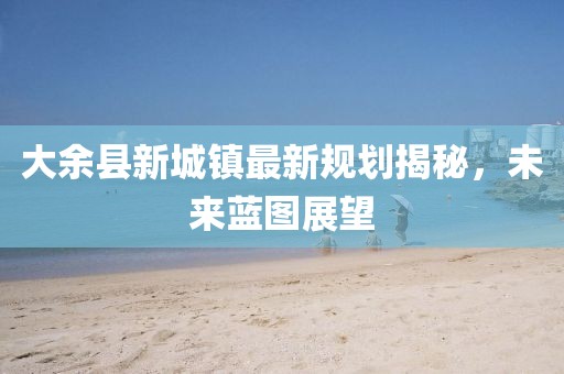 大余縣新城鎮(zhèn)最新規(guī)劃揭秘，未來藍(lán)圖展望