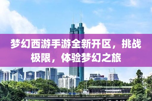 夢幻西游手游全新開區(qū)，挑戰(zhàn)極限，體驗夢幻之旅