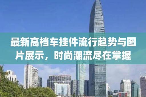 最新高檔車掛件流行趨勢與圖片展示，時尚潮流盡在掌握