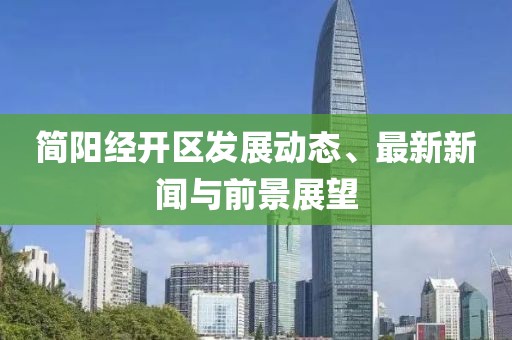 簡(jiǎn)陽(yáng)經(jīng)開(kāi)區(qū)發(fā)展動(dòng)態(tài)、最新新聞與前景展望
