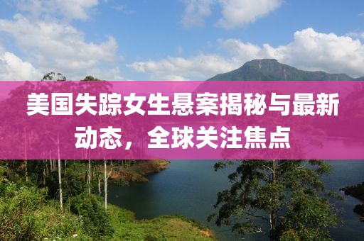美國失蹤女生懸案揭秘與最新動態(tài)，全球關(guān)注焦點