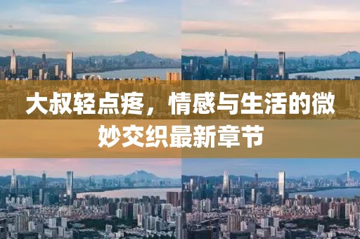 大叔輕點(diǎn)疼，情感與生活的微妙交織最新章節(jié)