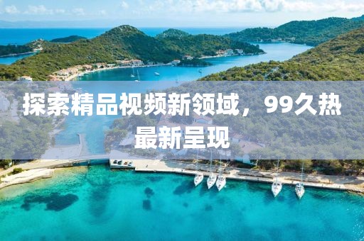 探索精品視頻新領(lǐng)域，99久熱最新呈現(xiàn)