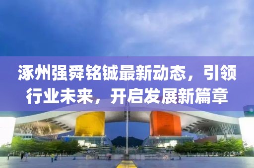 涿州強(qiáng)舜銘鋮最新動(dòng)態(tài)，引領(lǐng)行業(yè)未來(lái)，開(kāi)啟發(fā)展新篇章