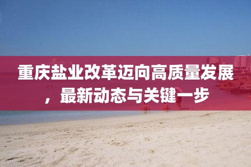 重慶鹽業(yè)改革邁向高質(zhì)量發(fā)展，最新動(dòng)態(tài)與關(guān)鍵一步