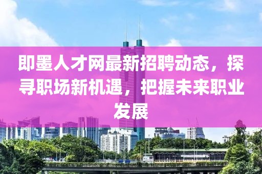 即墨人才網(wǎng)最新招聘動態(tài)，探尋職場新機(jī)遇，把握未來職業(yè)發(fā)展