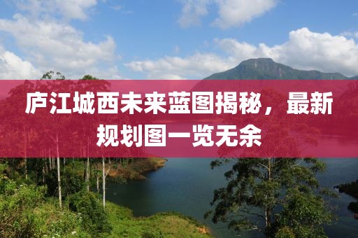 廬江城西未來藍圖揭秘，最新規(guī)劃圖一覽無余