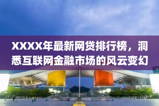 XXXX年最新網(wǎng)貸排行榜，洞悉互聯(lián)網(wǎng)金融市場的風云變幻