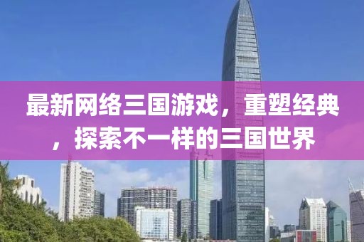 最新網(wǎng)絡(luò)三國游戲，重塑經(jīng)典，探索不一樣的三國世界